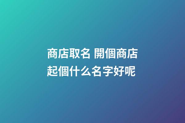 商店取名 開個商店起個什么名字好呢-第1張-店鋪起名-玄機派